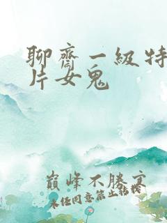 聊斋一级特黄大片女鬼