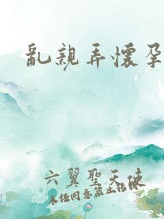 乱亲弄怀孕小说
