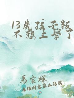 13岁孩子叛逆不想上学了怎么办