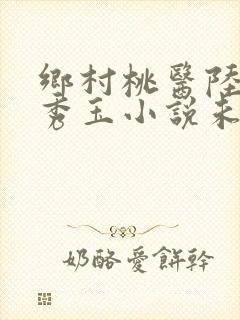 乡村桃医陆平刘秀玉小说未删版全文