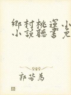 乡村桃运小神医小说听书免费全集