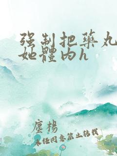 强制把药丸推进她体内h