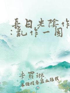 长日光阴作者 : 乱作一团