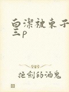 白洁被东子老二三p