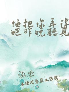 他把你弄得挺狠吧昨晚听见你在哭