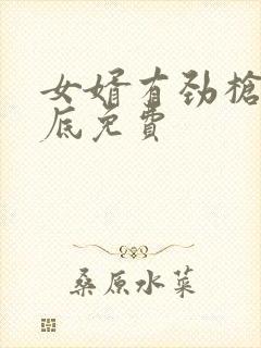 女婿有劲枪枪到底免费