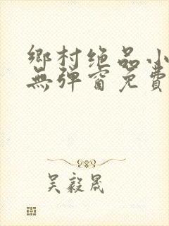 乡村绝品小神医无弹窗免费阅读