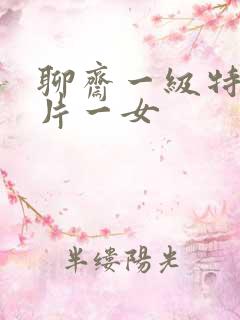 聊斋一级特黄大片一女