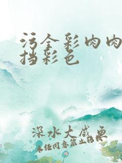 污全彩肉肉无遮挡彩色