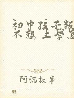 初中孩子叛逆期不想 上学怎么办