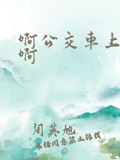 啊公交车上被嗯啊