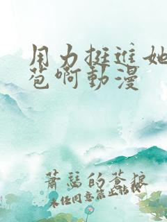 用力挺进她的花苞啊动漫
