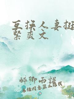 互换人妻挺进好紧爽文