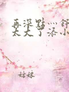 再深点灬舒服灬太大了添小书