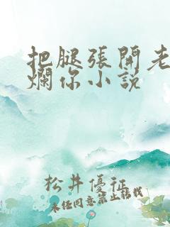 把腿张开老子臊烂你小说