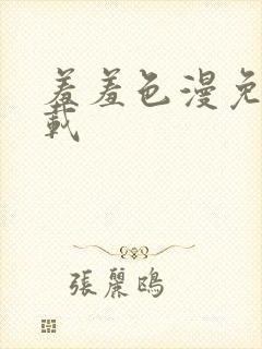 羞羞色漫免费下载