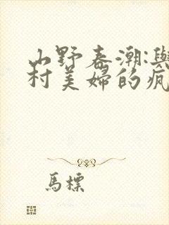 山野春潮:与乡村美妇的疯狂缠绵
