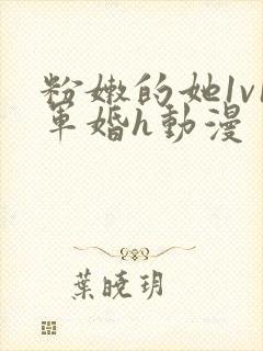 粉嫩的她1v1军婚h动漫