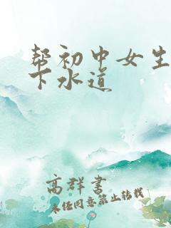 帮初中女生疏通下水道