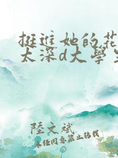 挺进她的花苞啊太深d大学生小说