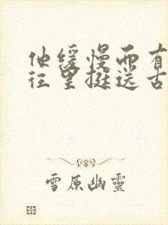 他缓慢而有力的往里挺送古言