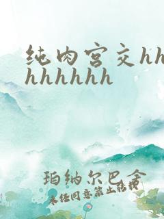纯肉宫交hhhhhhhhh