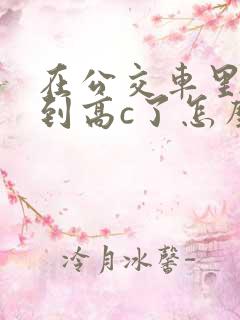 在公交车里c弄到高c了怎么办