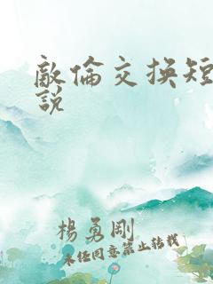 敌伦交换短篇小说