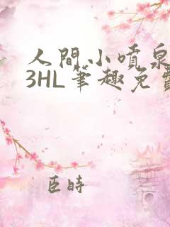 人间小喷泉1V3HL笔趣免费