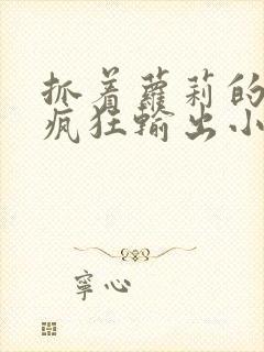 抓着萝莉的马尾疯狂输出小说