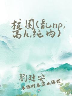校园(乱np,高h,纯肉)