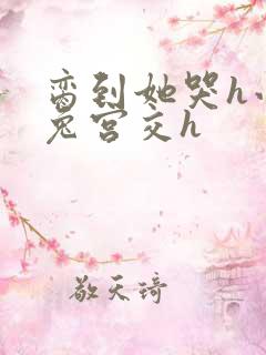 脔到她哭h小白兔宫交h