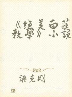 《绝美白莲在线教学》小说阅读