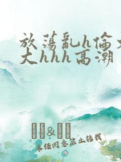 放荡乱h伦文粗大hhh高潮