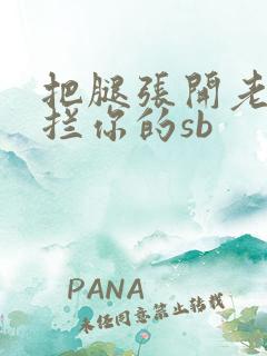 把腿张开老子臊拦你的sb