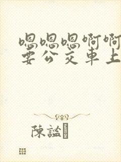嗯嗯嗯啊啊啊不要公交车上
