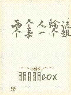 两个人轮流干一个长一个粗