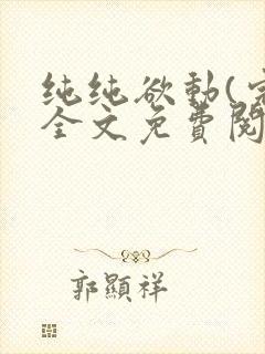 纯纯欲动(完整全文免费阅读)
