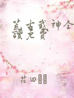 荒古武神全文阅读免费