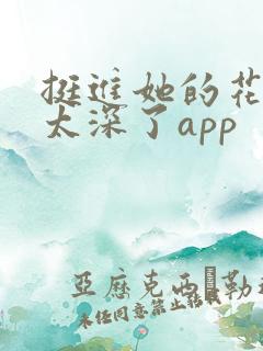 挺进她的花苞啊太深了app