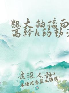 粗大抽搐白浊h高干h的动漫