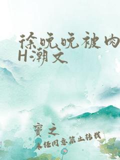 徐晚晚被肉干高H潮文