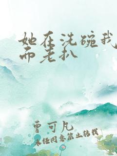 她在洗碗我在后面老扒