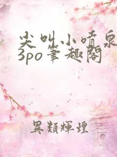 尖叫小喷泉1v3po笔趣阁