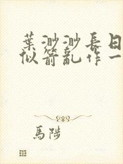 叶渺渺长日光阴似箭乱作一团笔趣渺渺