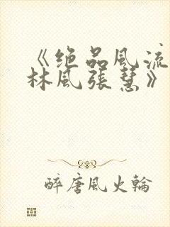 《绝品风流狂医林风张慧》