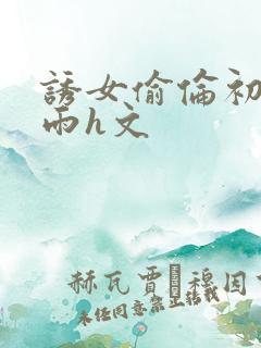 诱女偷伦初尝云雨h文