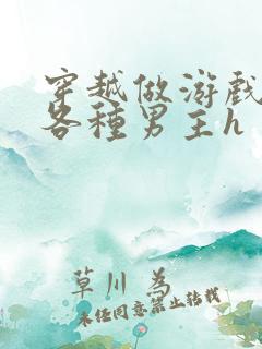 穿越做游戏要和各种男主h