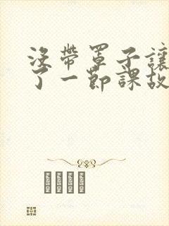 没带罩子让他C了一节课故事