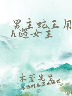 男主蛇王用蛇身h过女主